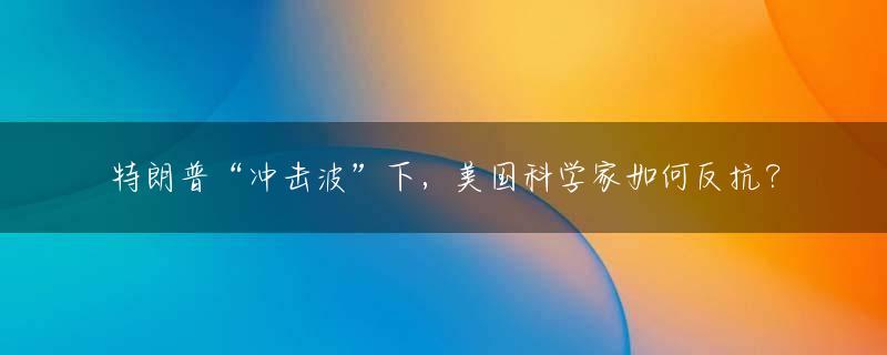 特朗普“冲击波”下，美国科学家如何反抗？