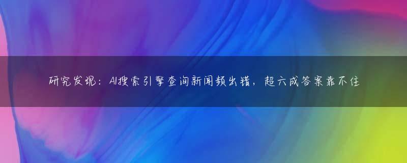 研究发现：AI搜索引擎查询新闻频出错，超六成答案靠不住