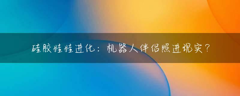硅胶娃娃进化：机器人伴侣照进现实？