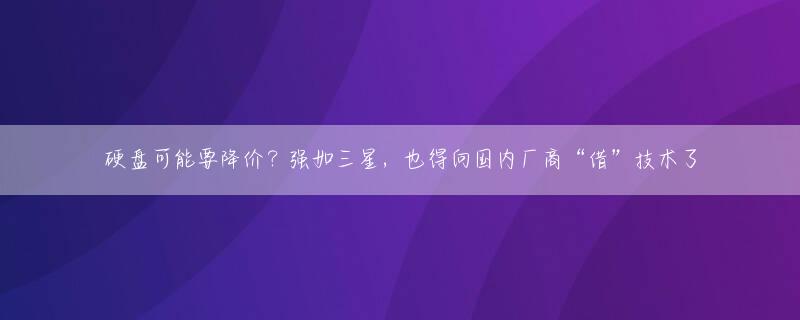 硬盘可能要降价？强如三星，也得向国内厂商“借”技术了