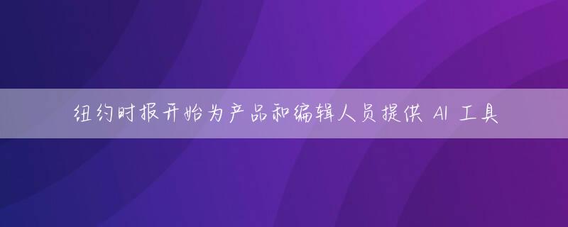 纽约时报开始为产品和编辑人员提供 AI 工具