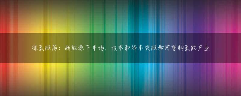 绿氢破局：新能源下半场，技术和降本突破如何重构氢能产业