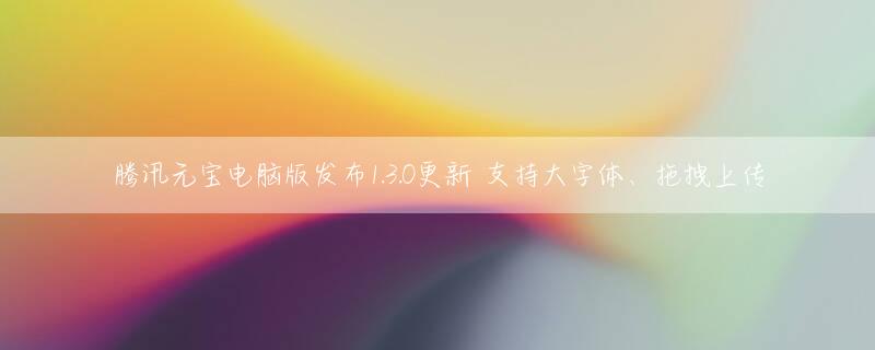 腾讯元宝电脑版发布1.3.0更新 支持大字体、拖拽上传