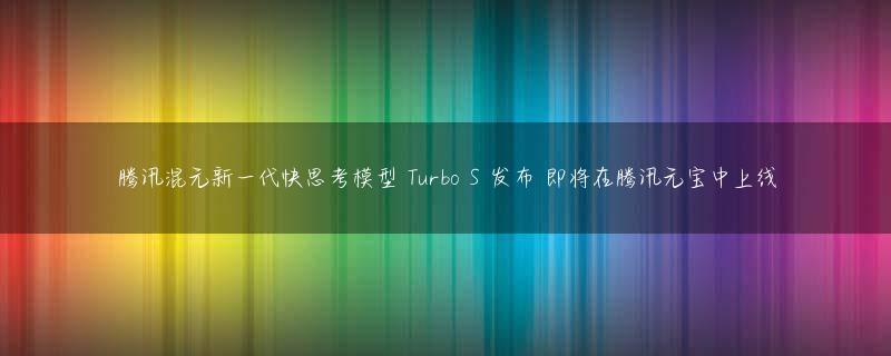 腾讯混元新一代快思考模型 Turbo S 发布 即将在腾讯元宝中上线