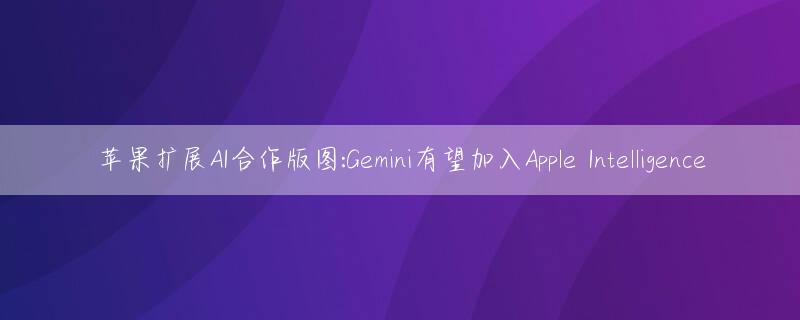 苹果扩展AI合作版图:Gemini有望加入Apple Intelligence