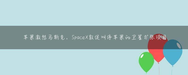 苹果激怒马斯克，SpaceX敦促叫停苹果的卫星扩张项目
