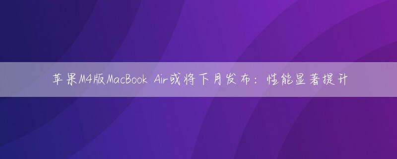 苹果M4版MacBook Air或将下月发布：性能显著提升