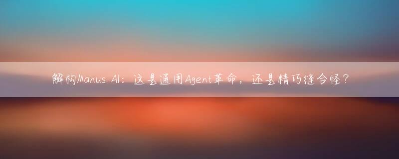 解构Manus AI：这是通用Agent革命，还是精巧缝合怪？