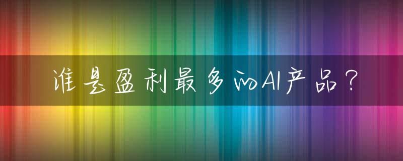 谁是盈利最多的AI产品？