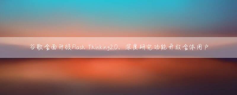 谷歌全面升级Flash Thinking2.0，深度研究功能开放全体用户