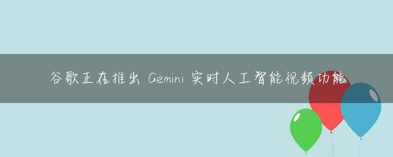 谷歌正在推出 Gemini 实时人工智能视频功能