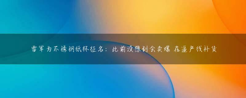 雷军为不锈钢纸杯征名：此前没想到会卖爆 在逼产线补货