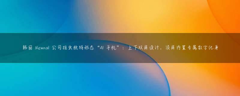韩国 Newnal 公司推出独特形态“AI 手机”：上下双屏设计，顶屏内置专属数字化身