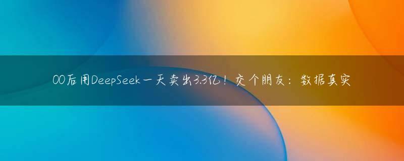 00后用DeepSeek一天卖出3.3亿！交个朋友：数据真实