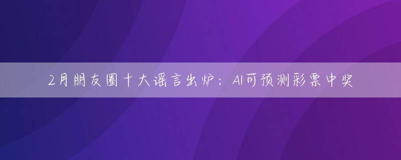 2月朋友圈十大谣言出炉：AI可预测彩票中奖