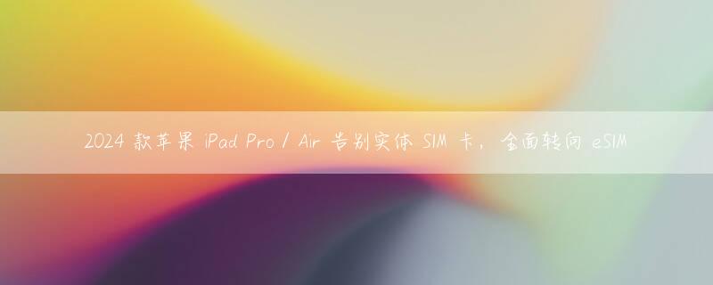 2024 款苹果 iPad Pro / Air 告别实体 SIM 卡，全面转向 eSIM