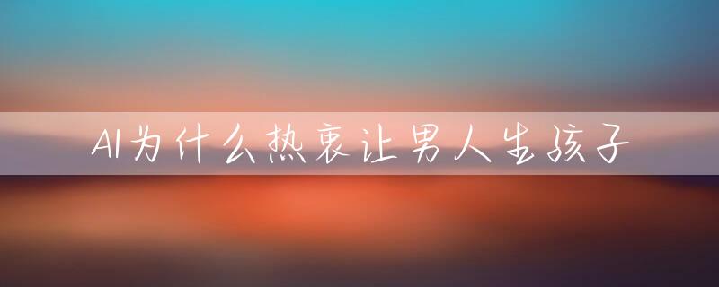 AI为什么热衷让男人生孩子