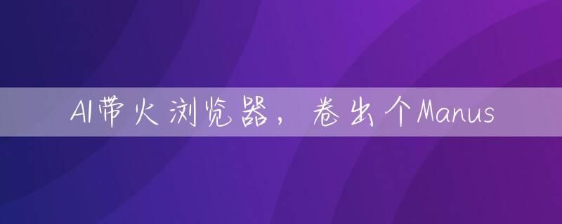 AI带火浏览器，卷出个Manus