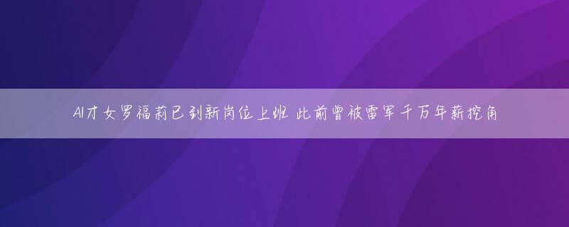 AI才女罗福莉已到新岗位上班 此前曾被雷军千万年薪挖角
