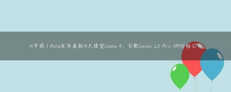 AI早报 | Meta发布最新AI大模型Llama 4；谷歌Gemini 2.5 Pro API价格公布