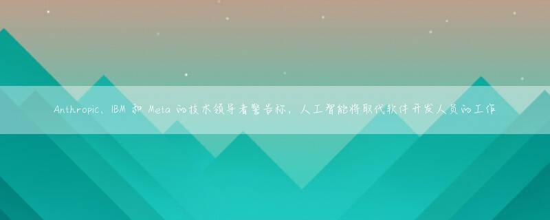 Anthropic、IBM 和 Meta 的技术领导者警告称，人工智能将取代软件开发人员的工作