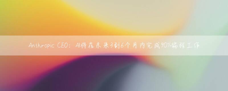 Anthropic CEO：AI将在未来3到6个月内完成90%编程工作