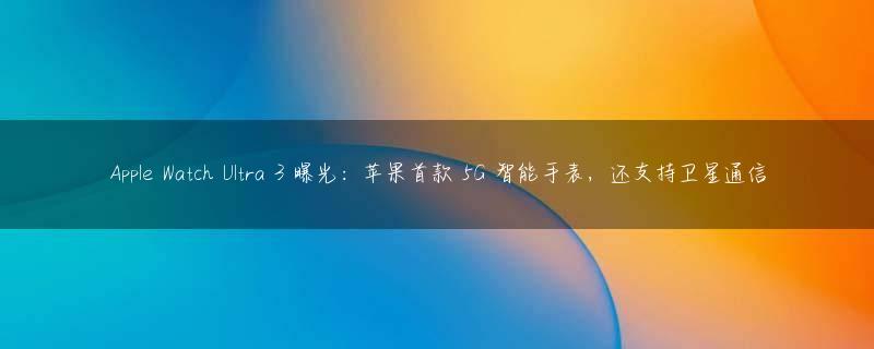 Apple Watch Ultra 3 曝光：苹果首款 5G 智能手表，还支持卫星通信
