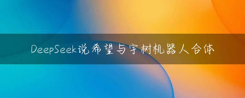DeepSeek说希望与宇树机器人合体