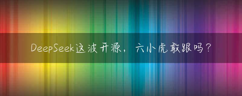 DeepSeek这波开源，六小虎敢跟吗？