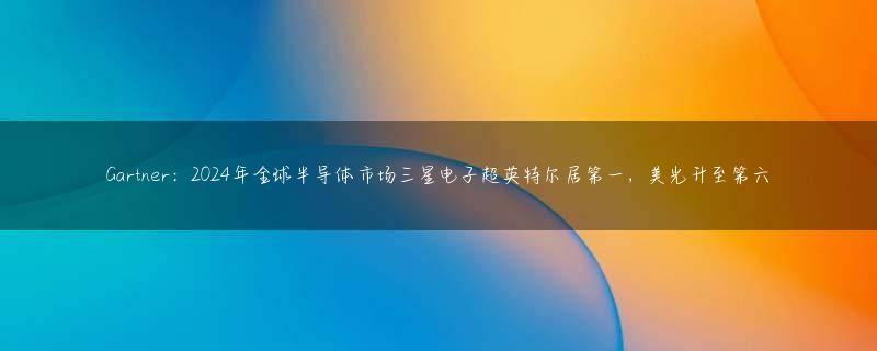 Gartner：2024年全球半导体市场三星电子超英特尔居第一，美光升至第六
