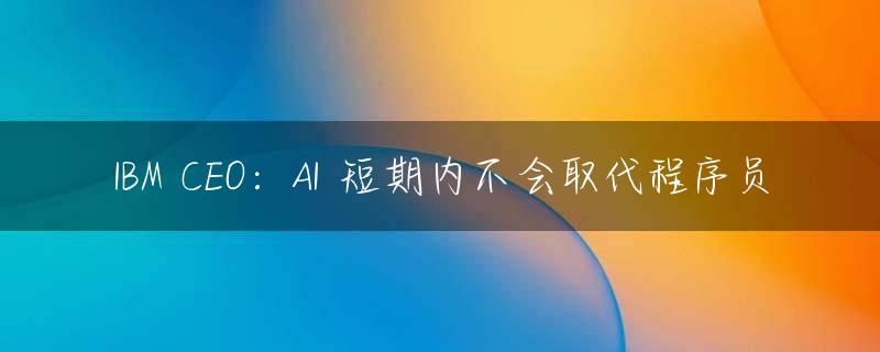 IBM CEO：AI 短期内不会取代程序员