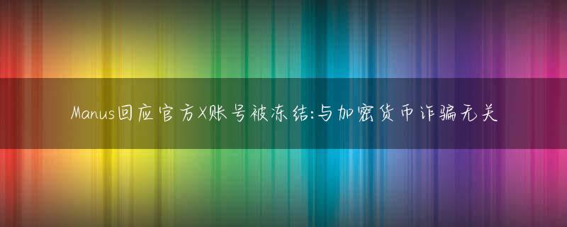 Manus回应官方X账号被冻结:与加密货币诈骗无关