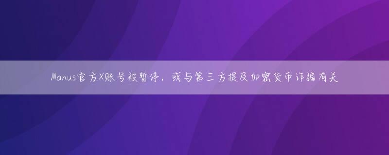 Manus官方X账号被暂停，或与第三方提及加密货币诈骗有关