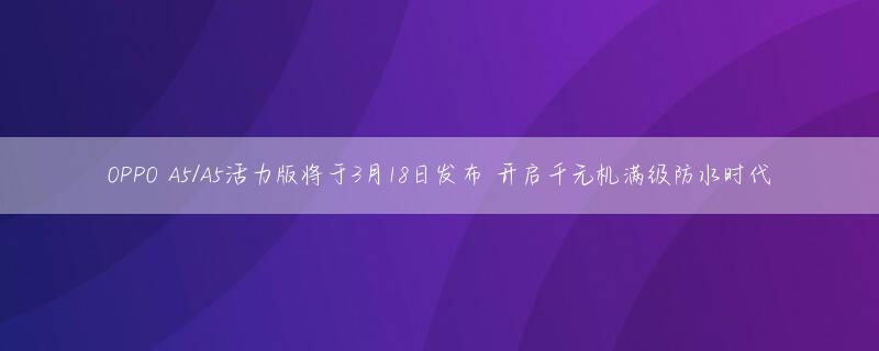 OPPO A5/A5活力版将于3月18日发布 开启千元机满级防水时代