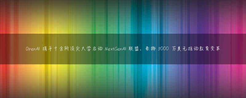 OpenAI 携手十余所顶尖大学启动 NextGenAI 联盟，豪掷 5000 万美元推动教育变革