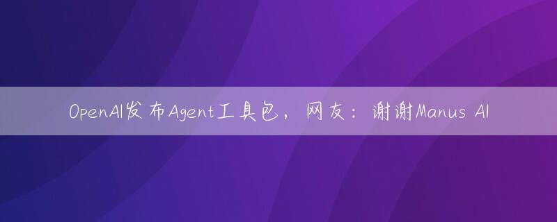 OpenAl发布Agent工具包，网友：谢谢Manus AI