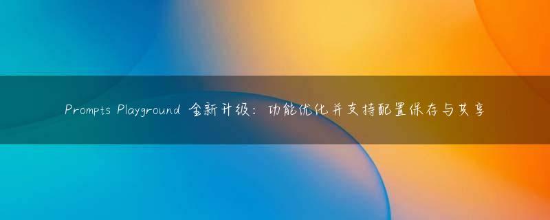 Prompts Playground 全新升级：功能优化并支持配置保存与共享