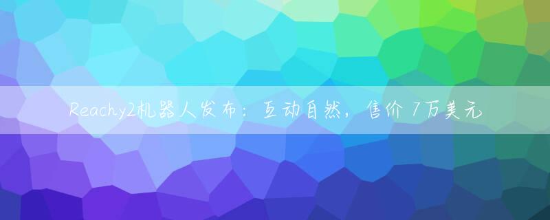 Reachy2机器人发布：互动自然，售价 7万美元