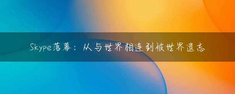 Skype落幕：从与世界相连到被世界遗忘