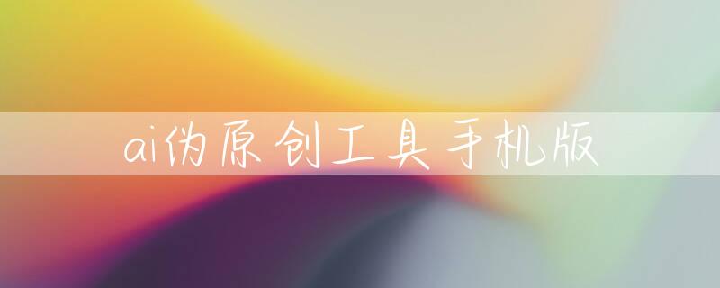 ai伪原创工具手机版