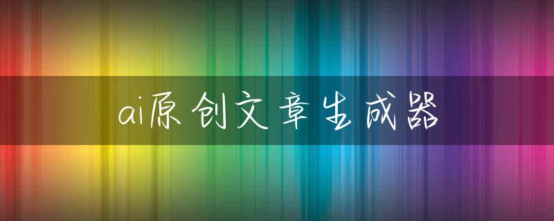 ai原创文章生成器