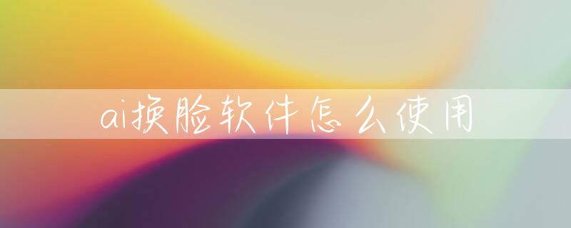 ai换脸软件怎么使用