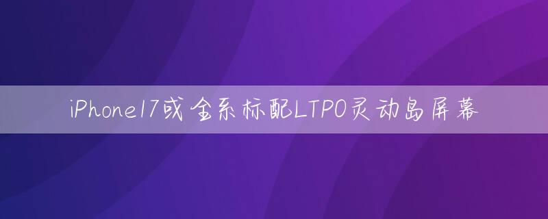 iPhone17或全系标配LTPO灵动岛屏幕